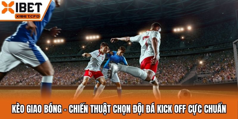 Kèo Giao Bóng - Chiến Thuật Chọn Đội Đá Kick Off Cực Chuẩn